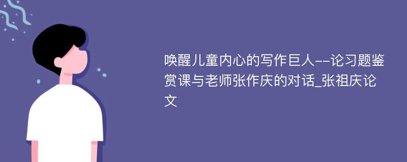 唤醒儿童内心的写作巨人--论习题鉴赏课与老师张作庆的对话_张祖庆论文