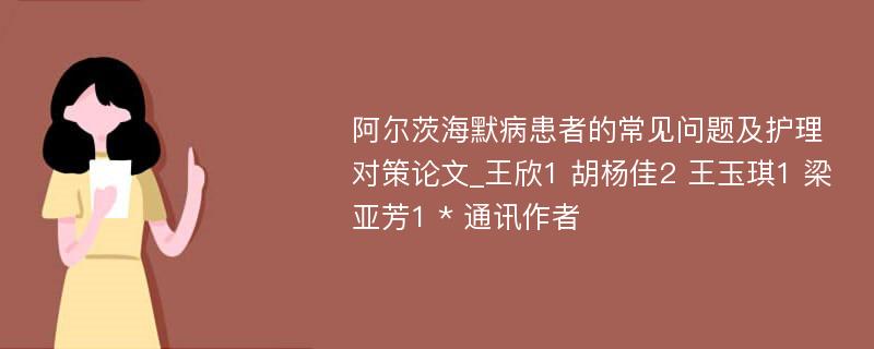 阿尔茨海默病患者的常见问题及护理对策论文_王欣1 胡杨佳2 王玉琪1 梁亚芳1 * 通讯作者