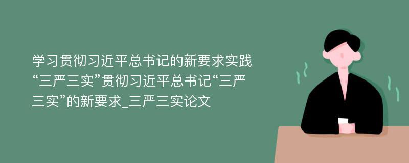 学习贯彻习近平总书记的新要求实践“三严三实”贯彻习近平总书记“三严三实”的新要求_三严三实论文