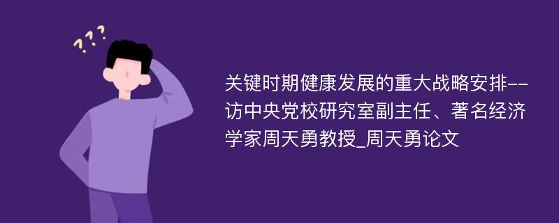 关键时期健康发展的重大战略安排--访中央党校研究室副主任、著名经济学家周天勇教授_周天勇论文