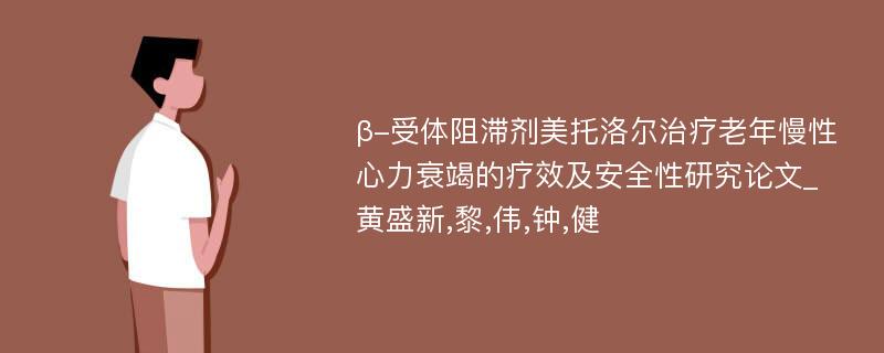 β-受体阻滞剂美托洛尔治疗老年慢性心力衰竭的疗效及安全性研究论文_黄盛新,黎,伟,钟,健