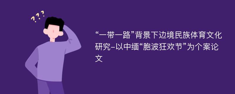 “一带一路”背景下边境民族体育文化研究-以中缅“胞波狂欢节”为个案论文