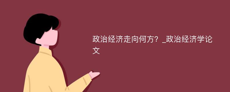 政治经济走向何方？_政治经济学论文