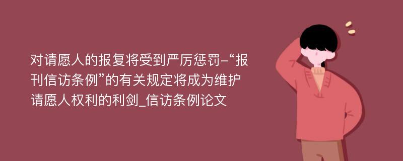 对请愿人的报复将受到严厉惩罚-“报刊信访条例”的有关规定将成为维护请愿人权利的利剑_信访条例论文