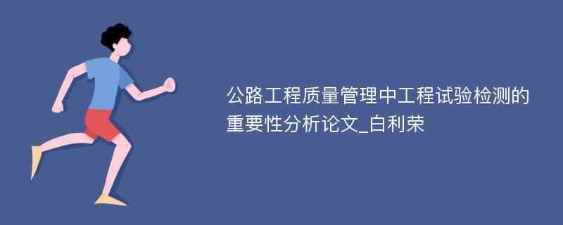 公路工程质量管理中工程试验检测的重要性分析论文_白利荣