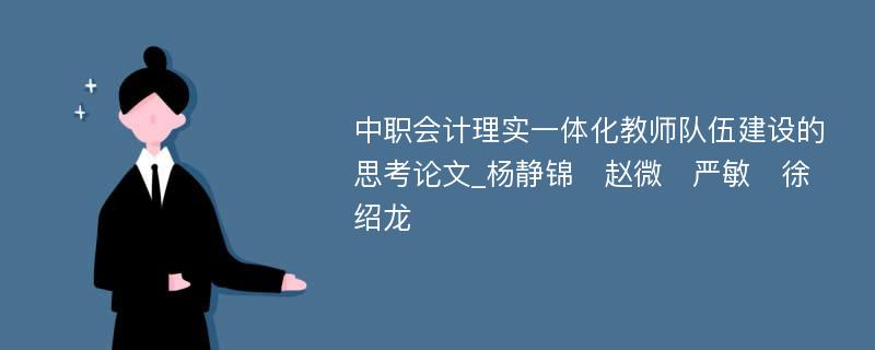 中职会计理实一体化教师队伍建设的思考论文_杨静锦　赵微　严敏　徐绍龙