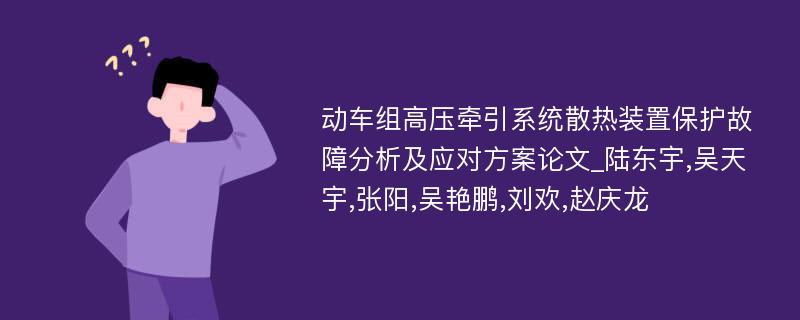 动车组高压牵引系统散热装置保护故障分析及应对方案论文_陆东宇,吴天宇,张阳,吴艳鹏,刘欢,赵庆龙