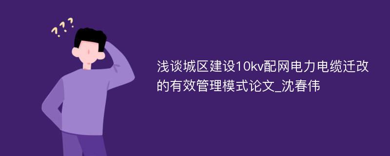 浅谈城区建设10kv配网电力电缆迁改的有效管理模式论文_沈春伟