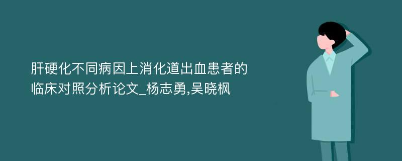 肝硬化不同病因上消化道出血患者的临床对照分析论文_杨志勇,吴晓枫