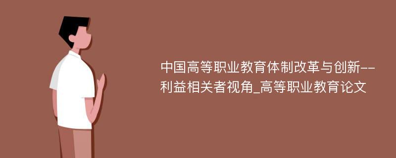 中国高等职业教育体制改革与创新--利益相关者视角_高等职业教育论文