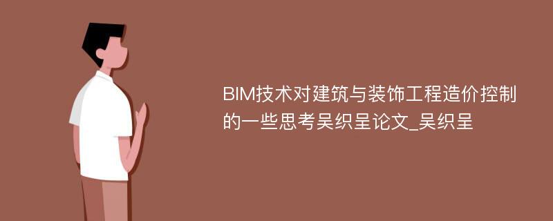 BIM技术对建筑与装饰工程造价控制的一些思考吴织呈论文_吴织呈