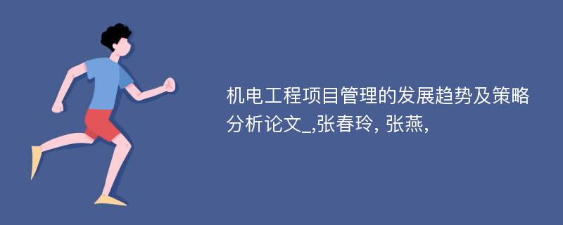 机电工程项目管理的发展趋势及策略分析论文_,张春玲, 张燕,