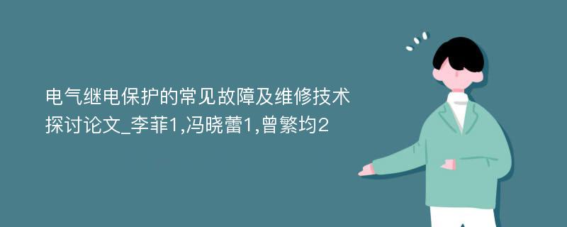 电气继电保护的常见故障及维修技术探讨论文_李菲1,冯晓蕾1,曾繁均2