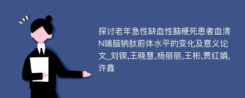 探讨老年急性缺血性脑梗死患者血清N端脑钠肽前体水平的变化及意义论文_刘锲,王晓慧,杨丽丽,王彬,贾红娟,许鑫