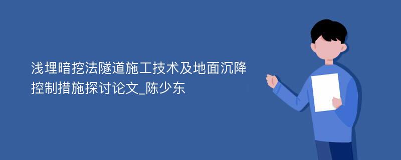 浅埋暗挖法隧道施工技术及地面沉降控制措施探讨论文_陈少东