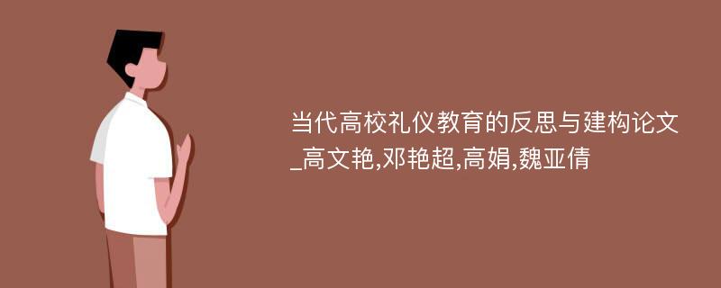 当代高校礼仪教育的反思与建构论文_高文艳,邓艳超,高娟,魏亚倩