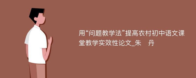 用“问题教学法”提高农村初中语文课堂教学实效性论文_朱　丹