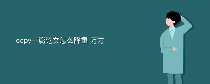 copy一篇论文怎么降重 万方