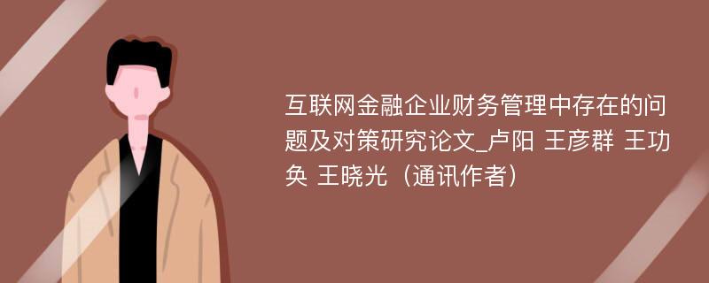 互联网金融企业财务管理中存在的问题及对策研究论文_卢阳 王彦群 王功奂 王晓光（通讯作者）