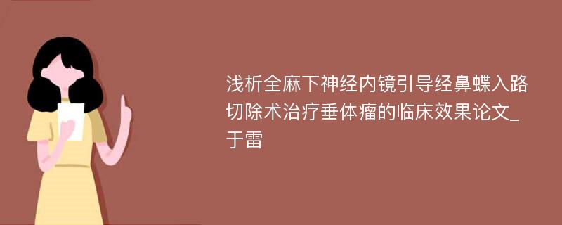 浅析全麻下神经内镜引导经鼻蝶入路切除术治疗垂体瘤的临床效果论文_于雷