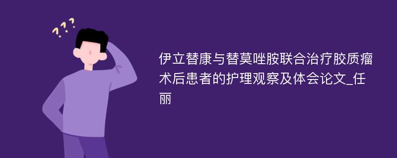 伊立替康与替莫唑胺联合治疗胶质瘤术后患者的护理观察及体会论文_任丽