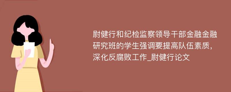 尉健行和纪检监察领导干部金融金融研究班的学生强调要提高队伍素质，深化反腐败工作_尉健行论文