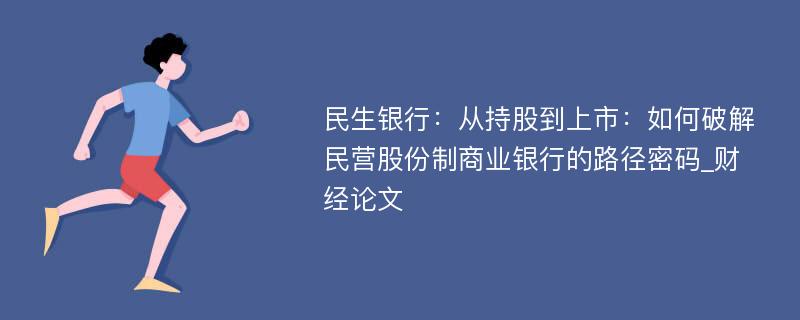 民生银行：从持股到上市：如何破解民营股份制商业银行的路径密码_财经论文