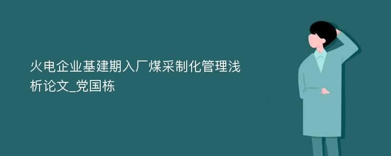 火电企业基建期入厂煤采制化管理浅析论文_党国栋