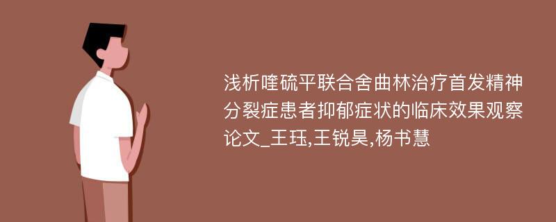 浅析喹硫平联合舍曲林治疗首发精神分裂症患者抑郁症状的临床效果观察论文_王珏,王锐昊,杨书慧