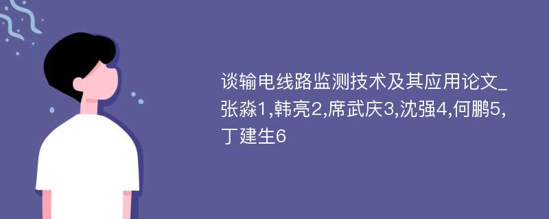 谈输电线路监测技术及其应用论文_张淼1,韩亮2,席武庆3,沈强4,何鹏5,丁建生6