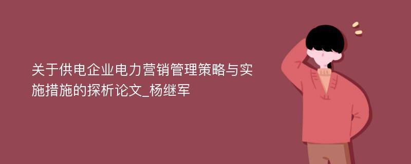 关于供电企业电力营销管理策略与实施措施的探析论文_杨继军