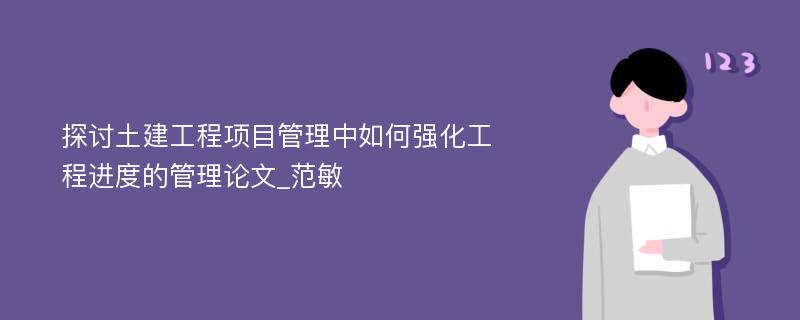 探讨土建工程项目管理中如何强化工程进度的管理论文_范敏