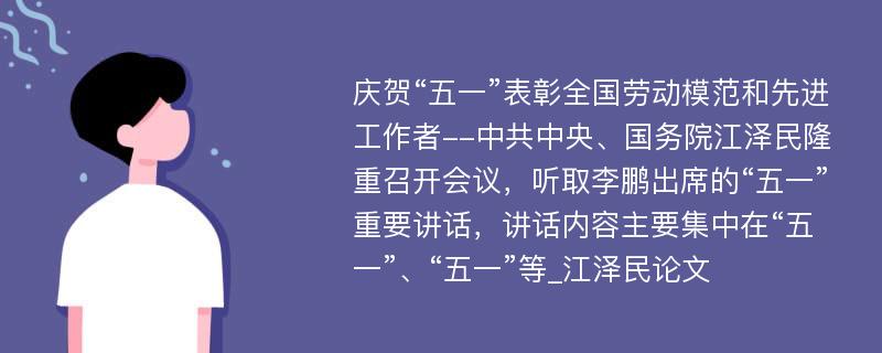 庆贺“五一”表彰全国劳动模范和先进工作者--中共中央、国务院江泽民隆重召开会议，听取李鹏出席的“五一”重要讲话，讲话内容主要集中在“五一”、“五一”等_江泽民论文