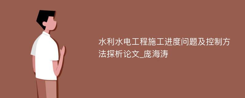 水利水电工程施工进度问题及控制方法探析论文_庞海涛