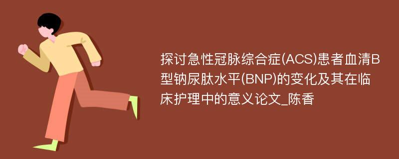 探讨急性冠脉综合症(ACS)患者血清B型钠尿肽水平(BNP)的变化及其在临床护理中的意义论文_陈香