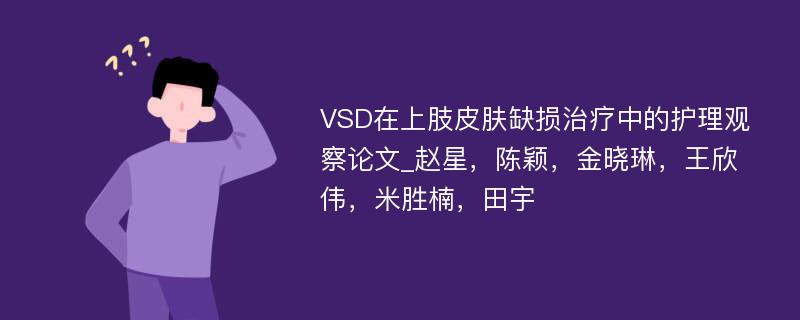 VSD在上肢皮肤缺损治疗中的护理观察论文_赵星，陈颖，金晓琳，王欣伟，米胜楠，田宇