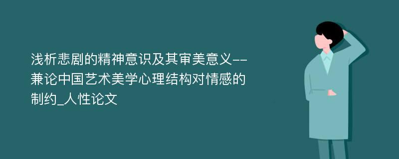 浅析悲剧的精神意识及其审美意义--兼论中国艺术美学心理结构对情感的制约_人性论文