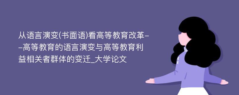 从语言演变(书面语)看高等教育改革--高等教育的语言演变与高等教育利益相关者群体的变迁_大学论文