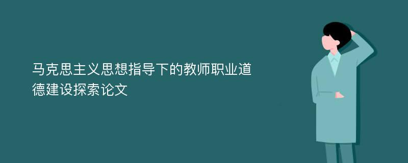 马克思主义思想指导下的教师职业道德建设探索论文