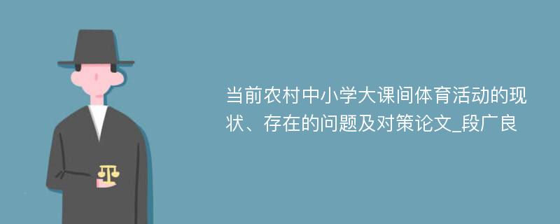 当前农村中小学大课间体育活动的现状、存在的问题及对策论文_段广良