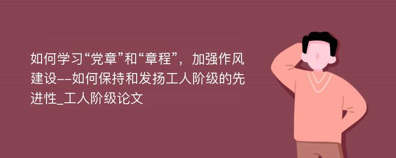 如何学习“党章”和“章程”，加强作风建设--如何保持和发扬工人阶级的先进性_工人阶级论文