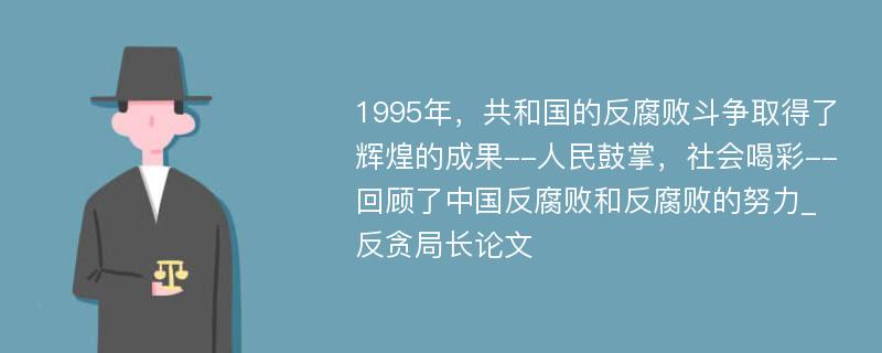 1995年，共和国的反腐败斗争取得了辉煌的成果--人民鼓掌，社会喝彩--回顾了中国反腐败和反腐败的努力_反贪局长论文