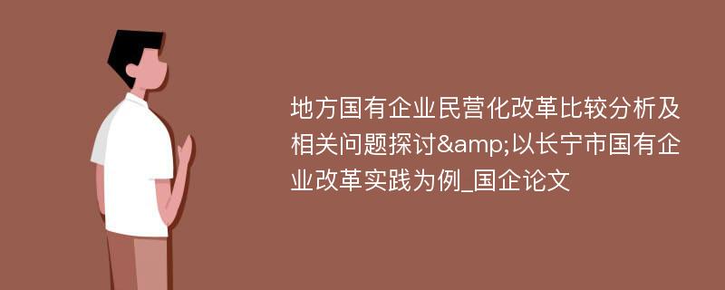 地方国有企业民营化改革比较分析及相关问题探讨&以长宁市国有企业改革实践为例_国企论文