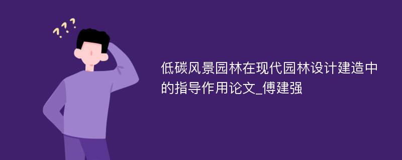 低碳风景园林在现代园林设计建造中的指导作用论文_傅建强