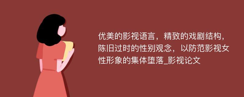 优美的影视语言，精致的戏剧结构，陈旧过时的性别观念，以防范影视女性形象的集体堕落_影视论文