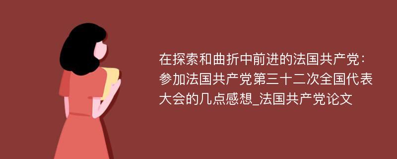 在探索和曲折中前进的法国共产党：参加法国共产党第三十二次全国代表大会的几点感想_法国共产党论文