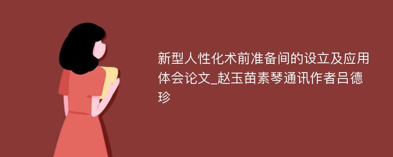 新型人性化术前准备间的设立及应用体会论文_赵玉苗素琴通讯作者吕德珍