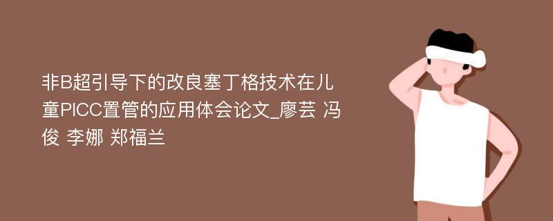 非B超引导下的改良塞丁格技术在儿童PICC置管的应用体会论文_廖芸 冯俊 李娜 郑福兰