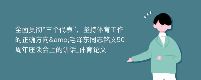 全面贯彻“三个代表”，坚持体育工作的正确方向&毛泽东同志铭文50周年座谈会上的讲话_体育论文