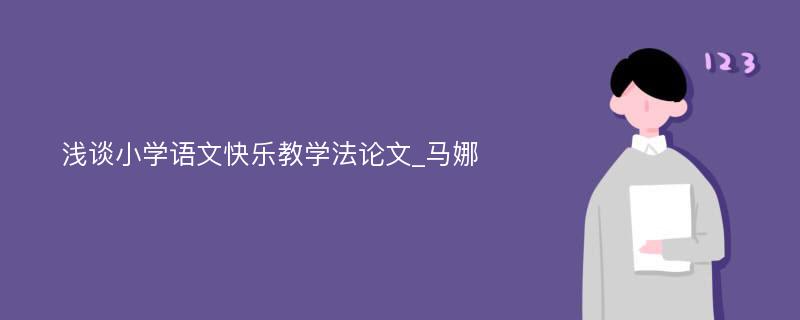 浅谈小学语文快乐教学法论文_马娜